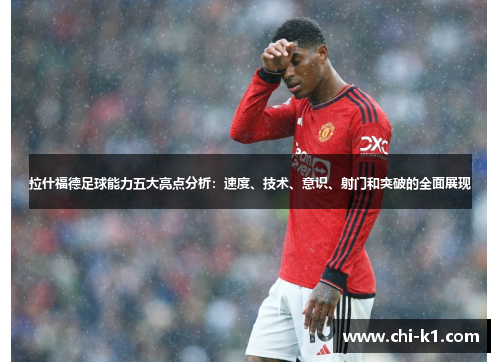 拉什福德足球能力五大亮点分析：速度、技术、意识、射门和突破的全面展现