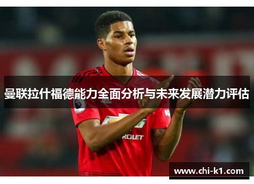 曼联拉什福德能力全面分析与未来发展潜力评估