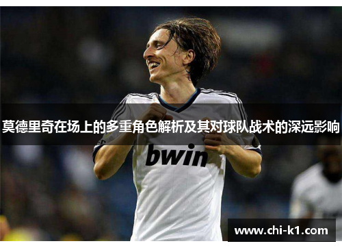 莫德里奇在场上的多重角色解析及其对球队战术的深远影响