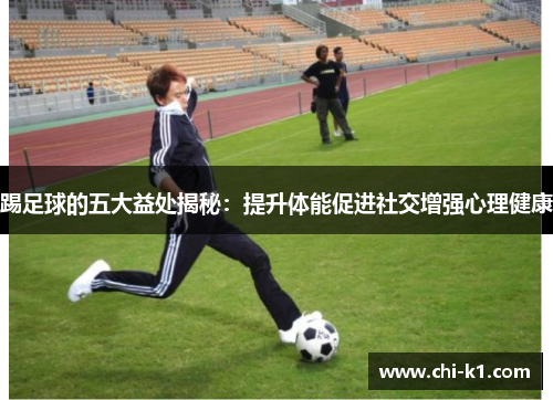 踢足球的五大益处揭秘：提升体能促进社交增强心理健康