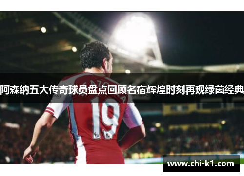 阿森纳五大传奇球员盘点回顾名宿辉煌时刻再现绿茵经典