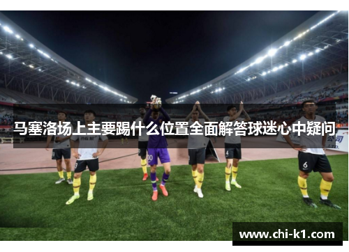 马塞洛场上主要踢什么位置全面解答球迷心中疑问