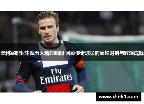 奥利塞职业生涯五大精彩瞬间 回顾传奇球员的巅峰时刻与辉煌成就
