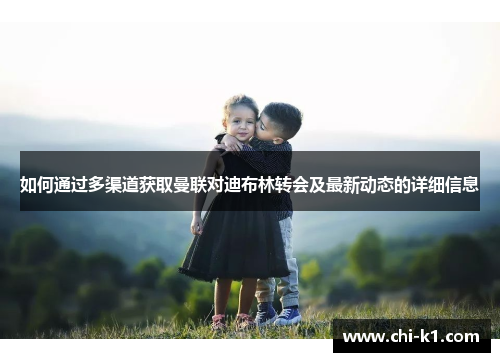 如何通过多渠道获取曼联对迪布林转会及最新动态的详细信息