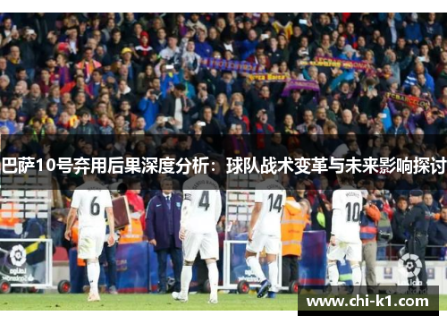 巴萨10号弃用后果深度分析：球队战术变革与未来影响探讨
