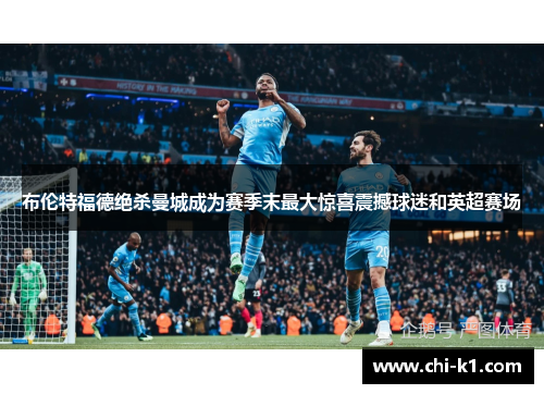 布伦特福德绝杀曼城成为赛季末最大惊喜震撼球迷和英超赛场