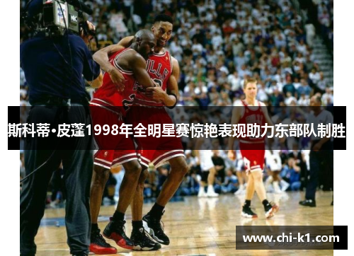 斯科蒂·皮蓬1998年全明星赛惊艳表现助力东部队制胜