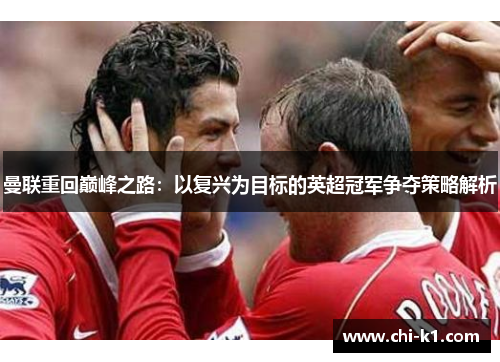 曼联重回巅峰之路：以复兴为目标的英超冠军争夺策略解析