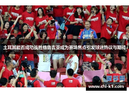 土耳其能否成功战胜格鲁吉亚成为赛场焦点引发球迷热议与期待