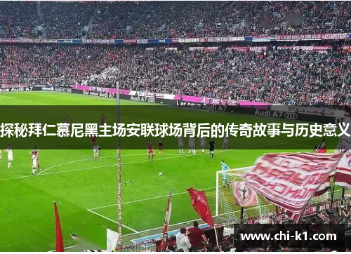 探秘拜仁慕尼黑主场安联球场背后的传奇故事与历史意义