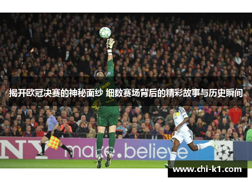 揭开欧冠决赛的神秘面纱 细数赛场背后的精彩故事与历史瞬间
