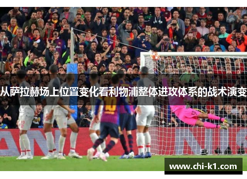 从萨拉赫场上位置变化看利物浦整体进攻体系的战术演变