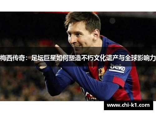 梅西传奇：足坛巨星如何塑造不朽文化遗产与全球影响力