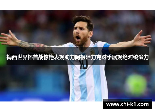梅西世界杯首战惊艳表现助力阿根廷力克对手展现绝对统治力