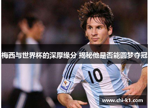 梅西与世界杯的深厚缘分 揭秘他是否能圆梦夺冠