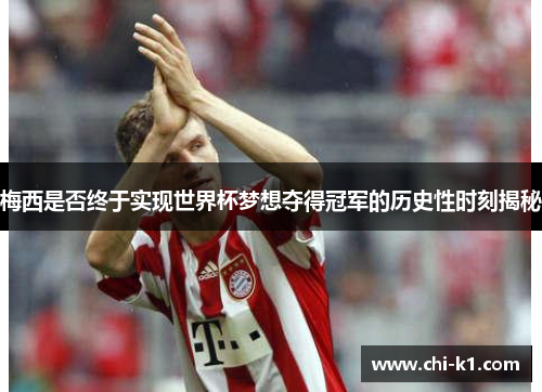 梅西是否终于实现世界杯梦想夺得冠军的历史性时刻揭秘