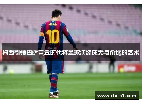 梅西引领巴萨黄金时代将足球演绎成无与伦比的艺术
