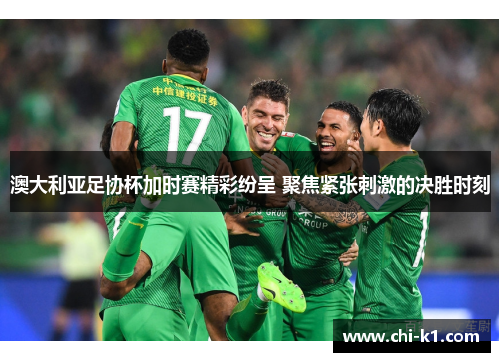 澳大利亚足协杯加时赛精彩纷呈 聚焦紧张刺激的决胜时刻