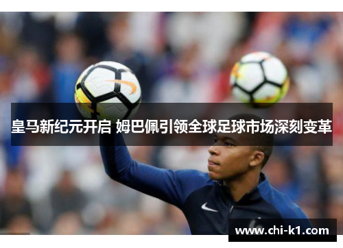 皇马新纪元开启 姆巴佩引领全球足球市场深刻变革