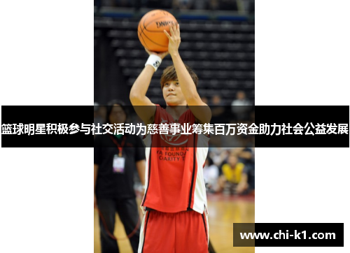 篮球明星积极参与社交活动为慈善事业筹集百万资金助力社会公益发展