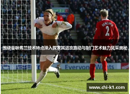 围绕曼联弗兰技术特点深入探索其进攻跑动与射门艺术魅力风采奥秘