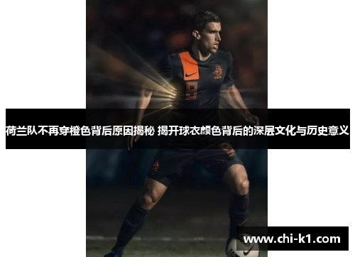 荷兰队不再穿橙色背后原因揭秘 揭开球衣颜色背后的深层文化与历史意义