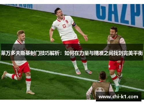 莱万多夫斯基射门技巧解析：如何在力量与精准之间找到完美平衡