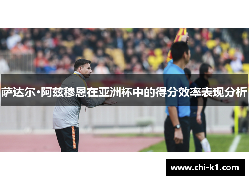 萨达尔·阿兹穆恩在亚洲杯中的得分效率表现分析