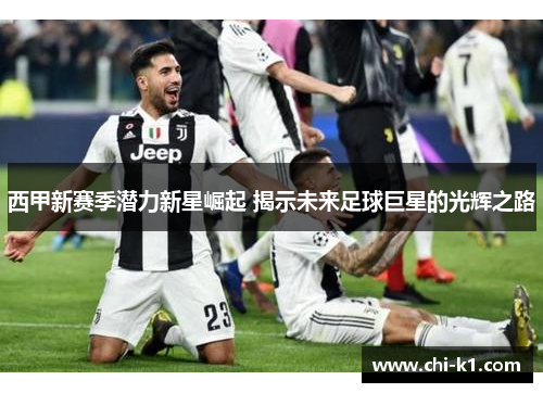 西甲新赛季潜力新星崛起 揭示未来足球巨星的光辉之路