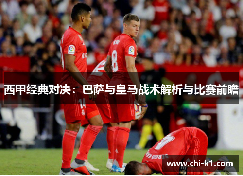西甲经典对决：巴萨与皇马战术解析与比赛前瞻
