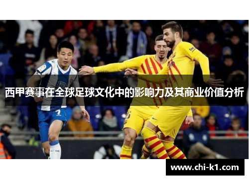 西甲赛事在全球足球文化中的影响力及其商业价值分析