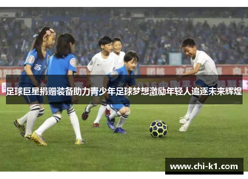 足球巨星捐赠装备助力青少年足球梦想激励年轻人追逐未来辉煌
