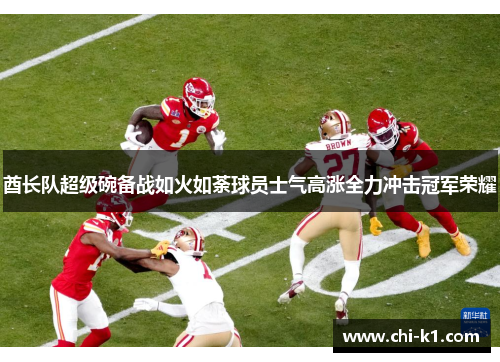 酋长队超级碗备战如火如荼球员士气高涨全力冲击冠军荣耀