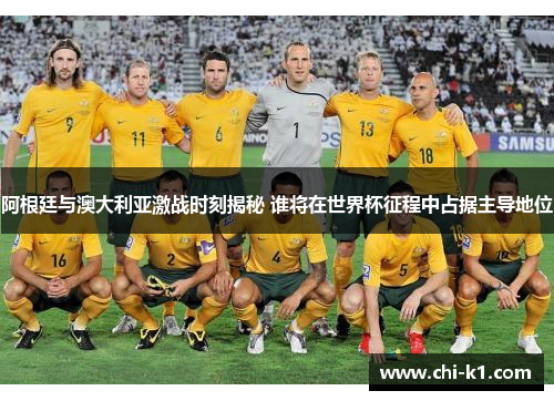 阿根廷与澳大利亚激战时刻揭秘 谁将在世界杯征程中占据主导地位