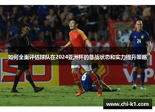 如何全面评估球队在2024亚洲杯的备战状态和实力提升策略
