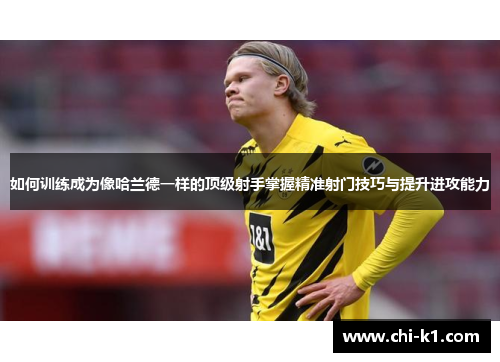 如何训练成为像哈兰德一样的顶级射手掌握精准射门技巧与提升进攻能力