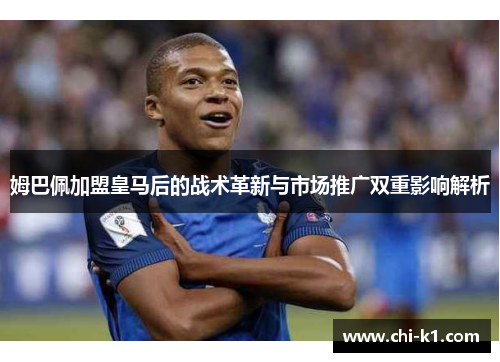 姆巴佩加盟皇马后的战术革新与市场推广双重影响解析