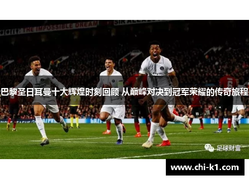 巴黎圣日耳曼十大辉煌时刻回顾 从巅峰对决到冠军荣耀的传奇旅程