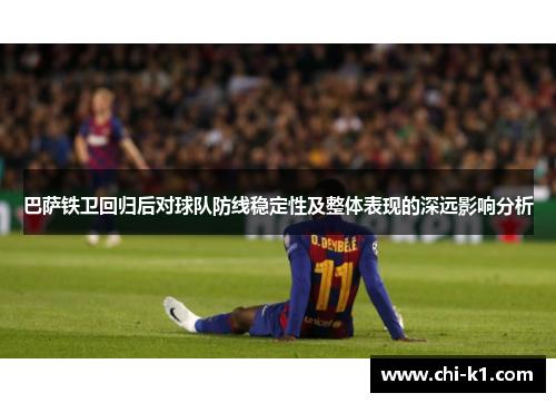 巴萨铁卫回归后对球队防线稳定性及整体表现的深远影响分析