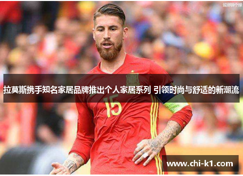 拉莫斯携手知名家居品牌推出个人家居系列 引领时尚与舒适的新潮流