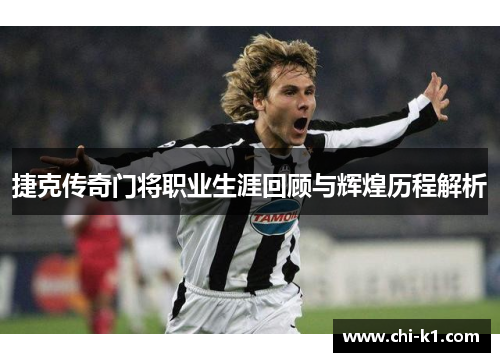 捷克传奇门将职业生涯回顾与辉煌历程解析