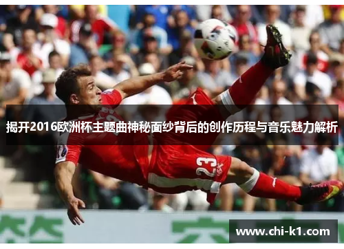 揭开2016欧洲杯主题曲神秘面纱背后的创作历程与音乐魅力解析