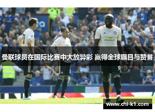 曼联球员在国际比赛中大放异彩 赢得全球瞩目与赞誉