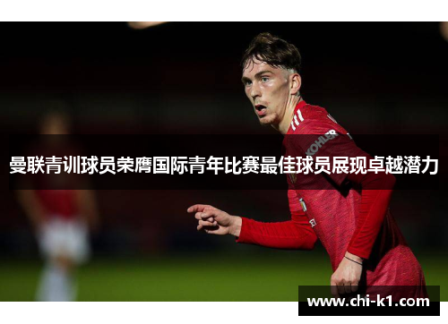 曼联青训球员荣膺国际青年比赛最佳球员展现卓越潜力