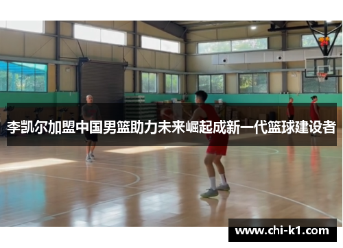 李凯尔加盟中国男篮助力未来崛起成新一代篮球建设者