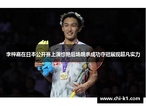 李梓嘉在日本公开赛上演惊艳后场跳杀成功夺冠展现超凡实力