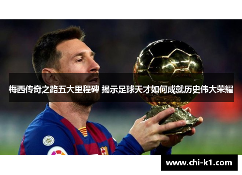 梅西传奇之路五大里程碑 揭示足球天才如何成就历史伟大荣耀