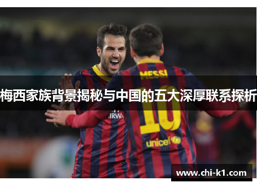 梅西家族背景揭秘与中国的五大深厚联系探析