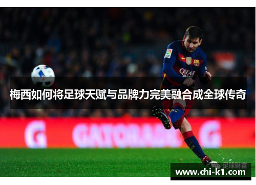 梅西如何将足球天赋与品牌力完美融合成全球传奇