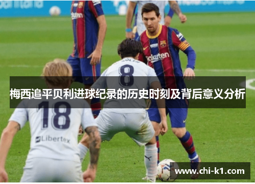 梅西追平贝利进球纪录的历史时刻及背后意义分析